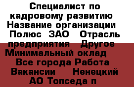 Специалист по кадровому развитию › Название организации ­ Полюс, ЗАО › Отрасль предприятия ­ Другое › Минимальный оклад ­ 1 - Все города Работа » Вакансии   . Ненецкий АО,Топседа п.